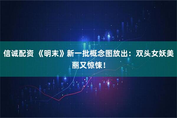 信诚配资 《明末》新一批概念图放出：双头女妖美丽又惊悚！