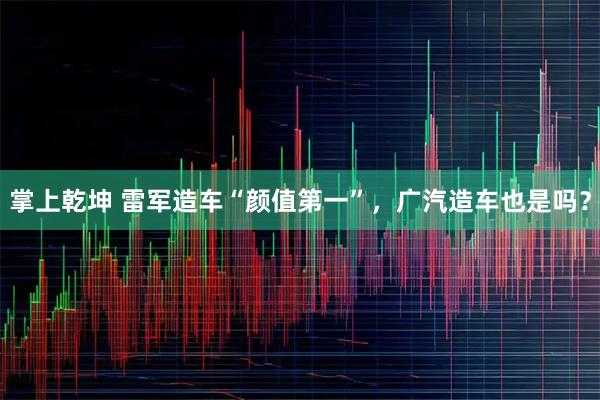 掌上乾坤 雷军造车“颜值第一”，广汽造车也是吗？