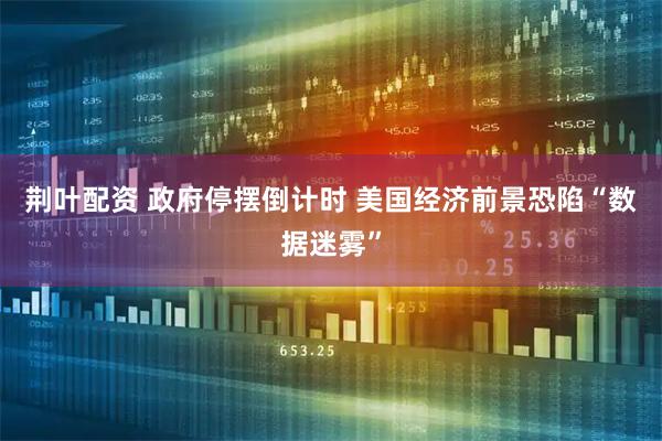 荆叶配资 政府停摆倒计时 美国经济前景恐陷“数据迷雾”