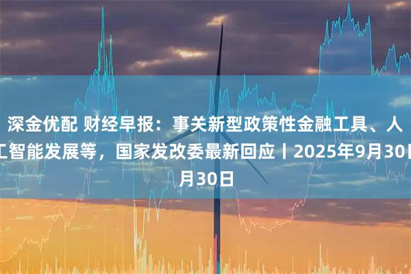 深金优配 财经早报：事关新型政策性金融工具、人工智能发展等，国家发改委最新回应丨2025年9月30日