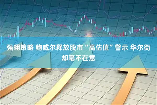 强翎策略 鲍威尔释放股市“高估值”警示 华尔街却毫不在意
