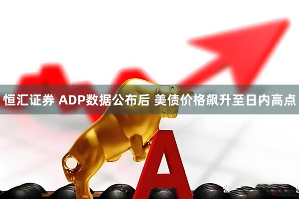恒汇证券 ADP数据公布后 美债价格飙升至日内高点