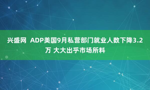 兴盛网  ADP美国9月私营部门就业人数下降3.2万 大大出乎市场所料