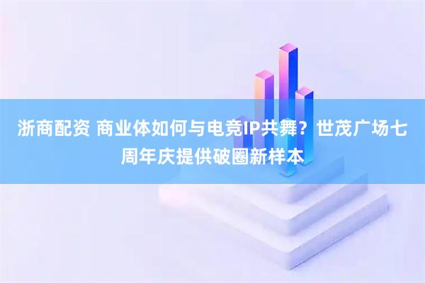 浙商配资 商业体如何与电竞IP共舞？世茂广场七周年庆提供破圈新样本
