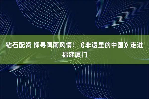 钻石配资 探寻闽南风情！《非遗里的中国》走进福建厦门