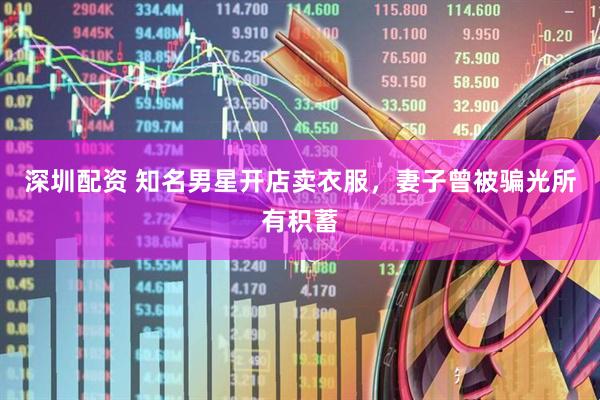 深圳配资 知名男星开店卖衣服，妻子曾被骗光所有积蓄