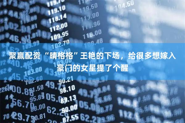 聚赢配资 “晴格格”王艳的下场，给很多想嫁入豪门的女星提了个醒