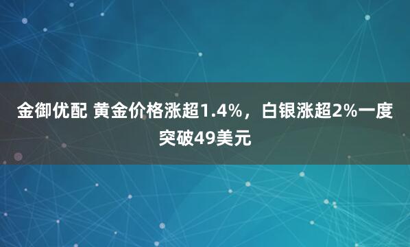 金御优配 黄金价格涨超1.4%，白银涨超2%一度突破49美元