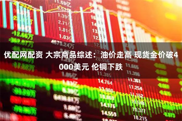 优配网配资 大宗商品综述：油价走高 现货金价破4000美元 伦铜下跌
