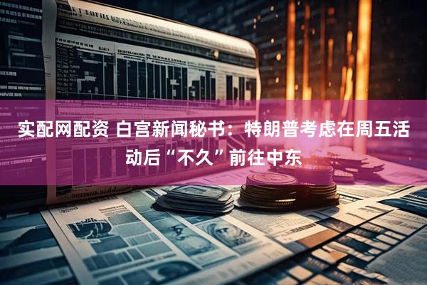 实配网配资 白宫新闻秘书：特朗普考虑在周五活动后“不久”前往中东