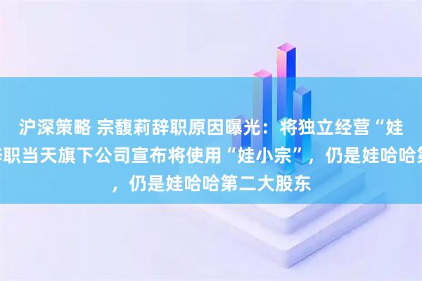 沪深策略 宗馥莉辞职原因曝光：将独立经营“娃小宗”！辞职当天旗下公司宣布将使用“娃小宗”，仍是娃哈哈第二大股东