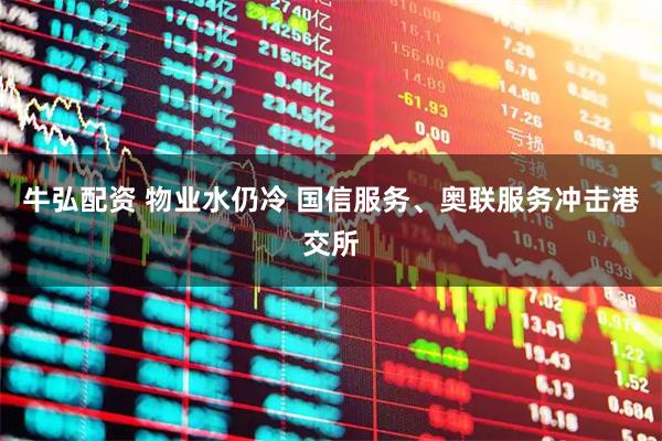 牛弘配资 物业水仍冷 国信服务、奥联服务冲击港交所