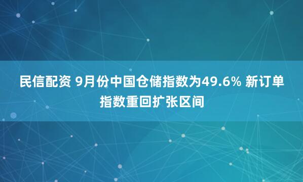 民信配资 9月份中国仓储指数为49.6% 新订单指数重回扩张区间