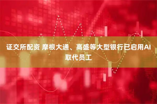 证交所配资 摩根大通、高盛等大型银行已启用AI取代员工