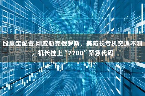 股赢宝配资 刚威胁完俄罗斯，美防长专机突遇不测，机长挂上“7700”紧急代码