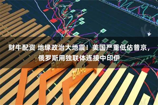 财牛配资 地缘政治大地震！美国严重低估普京，俄罗斯用独联体连接中印伊