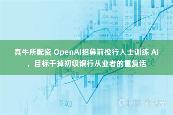 真牛所配资 OpenAI招募前投行人士训练 AI，目标干掉初级银行从业者的重复活