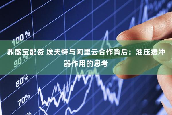 鼎盛宝配资 埃夫特与阿里云合作背后：油压缓冲器作用的思考
