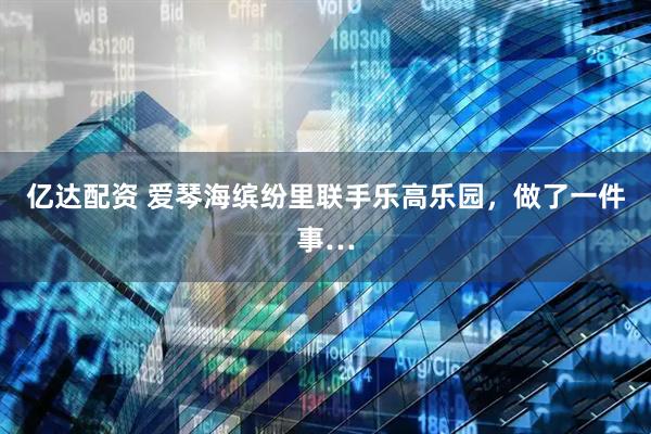 亿达配资 爱琴海缤纷里联手乐高乐园，做了一件事…