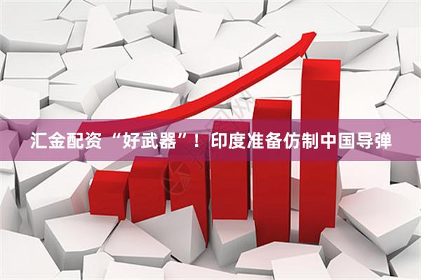 汇金配资 “好武器”！印度准备仿制中国导弹