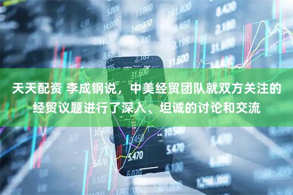 天天配资 李成钢说，中美经贸团队就双方关注的经贸议题进行了深入、坦诚的讨论和交流