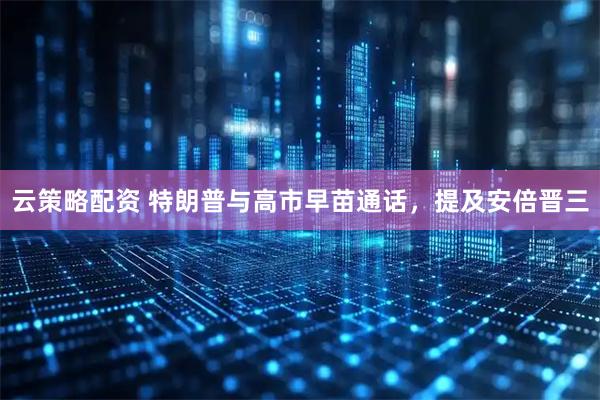 云策略配资 特朗普与高市早苗通话，提及安倍晋三