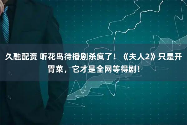 久融配资 听花岛待播剧杀疯了!《夫人2》只是开胃菜,它才是全网等得剧!