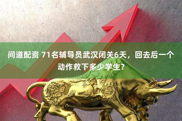 问道配资 71名辅导员武汉闭关6天，回去后一个动作救下多少学生？