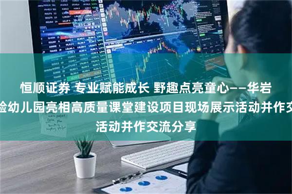 恒顺证券 专业赋能成长 野趣点亮童心——华岩新城实验幼儿园亮相高质量课堂建设项目现场展示活动并作交流分享