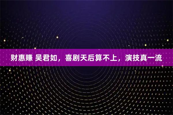 财惠赚 吴君如,喜剧天后算不上,演技真一流