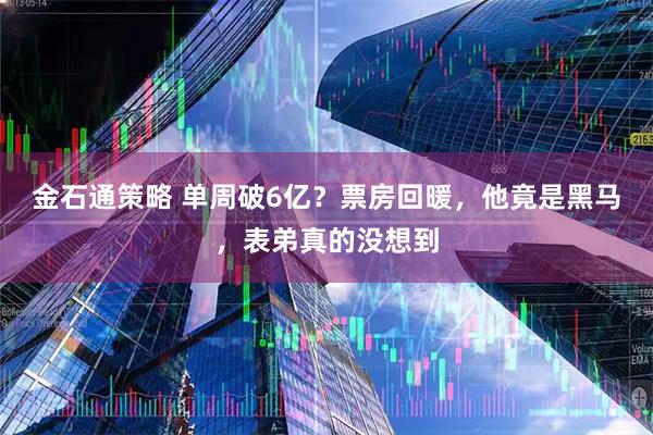 金石通策略 单周破6亿？票房回暖，他竟是黑马，表弟真的没想到