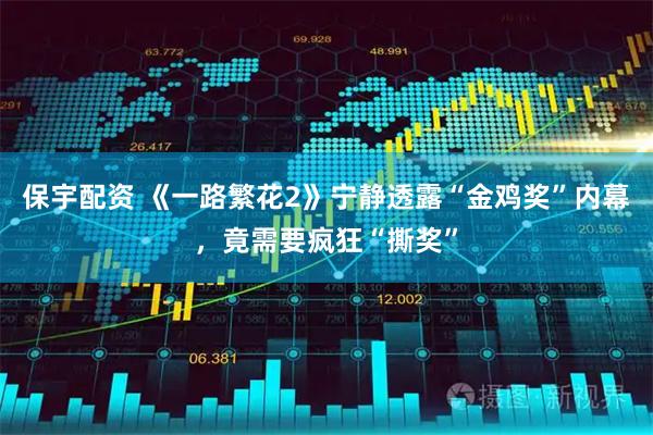 保宇配资 《一路繁花2》宁静透露“金鸡奖”内幕，竟需要疯狂“撕奖”