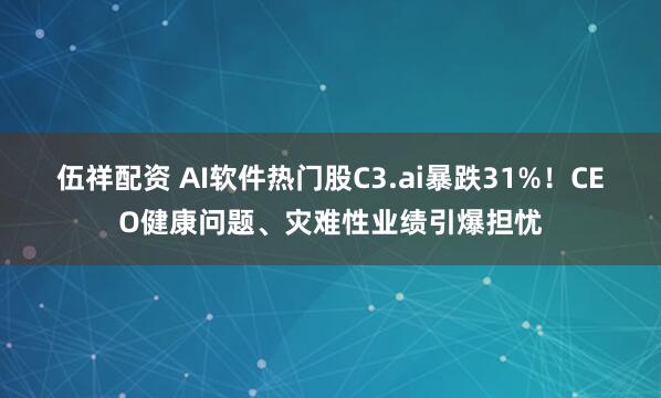 伍祥配资 AI软件热门股C3.ai暴跌31%！CEO健康问题、灾难性业绩引爆担忧