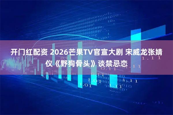开门红配资 2026芒果TV官宣大剧 宋威龙张婧仪《野狗骨头》谈禁忌恋