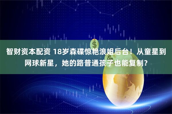 智财资本配资 18岁森碟惊艳浪姐后台！从童星到网球新星，她的路普通孩子也能复制？