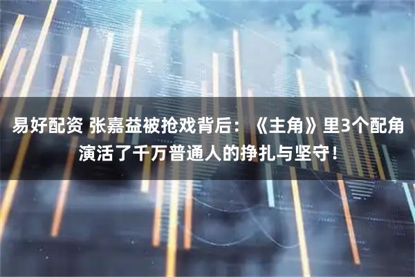 易好配资 张嘉益被抢戏背后：《主角》里3个配角演活了千万普通人的挣扎与坚守！