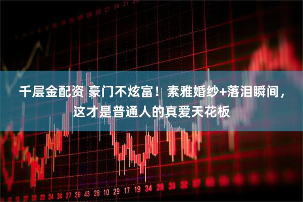千层金配资 豪门不炫富！素雅婚纱+落泪瞬间，这才是普通人的真爱天花板