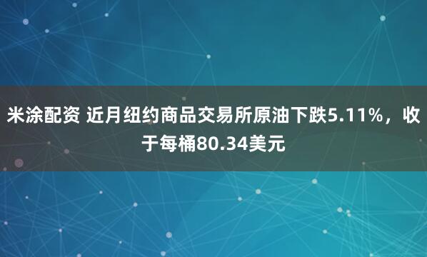 米涂配资 近月纽约商品交易所原油下跌5.11%,收于每桶80.34美元