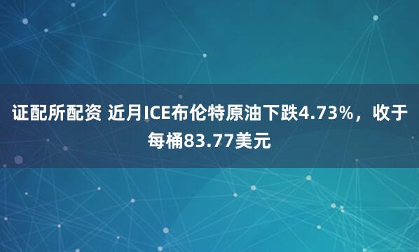 证配所配资 近月ICE布伦特原油下跌4.73%，收于每桶83.77美元