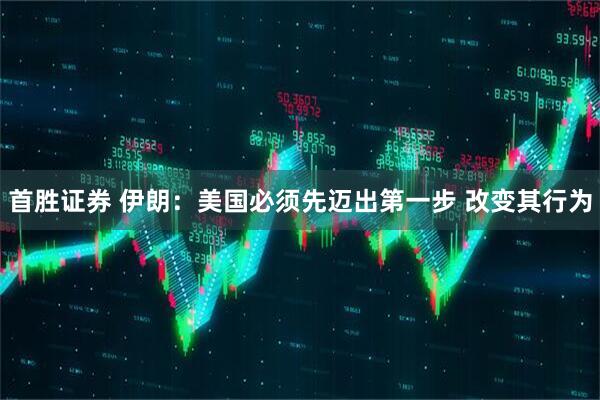 首胜证券 伊朗:美国必须先迈出第一步 改变其行为