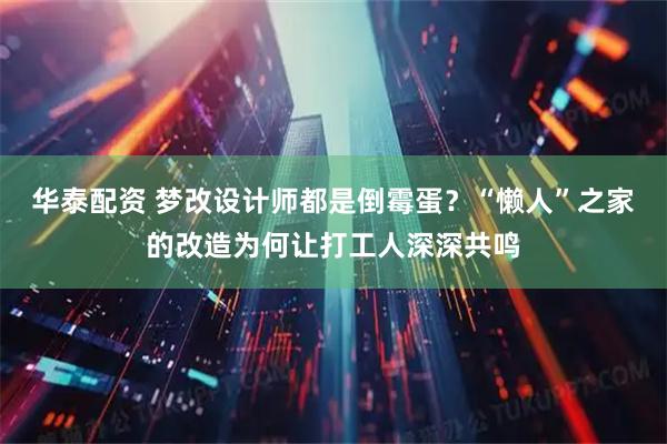 华泰配资 梦改设计师都是倒霉蛋？“懒人”之家的改造为何让打工人深深共鸣